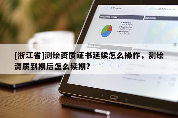 [浙江省]测绘资质证书延续怎么操作，测绘资质到期后怎么续期?