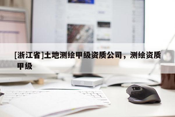 [浙江省]土地测绘甲级资质公司，测绘资质 甲级