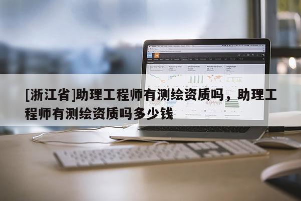 [浙江省]助理工程师有测绘资质吗，助理工程师有测绘资质吗多少钱