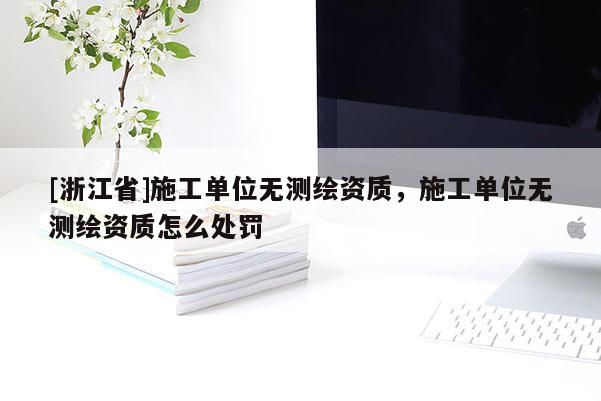 [浙江省]施工单位无测绘资质，施工单位无测绘资质怎么处罚