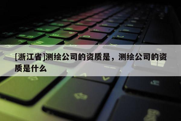 [浙江省]测绘公司的资质是，测绘公司的资质是什么