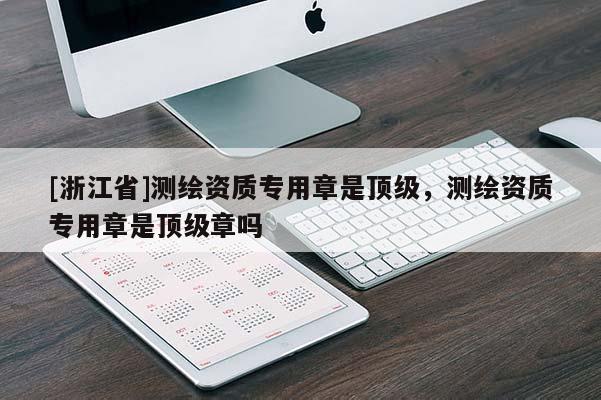 [浙江省]测绘资质专用章是顶级，测绘资质专用章是顶级章吗