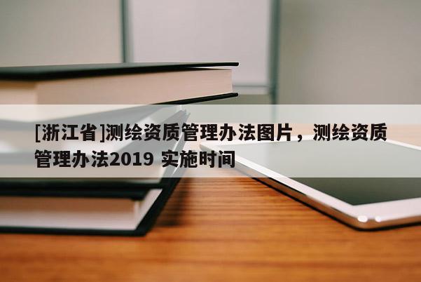 [浙江省]测绘资质管理办法图片，测绘资质管理办法2019 实施时间