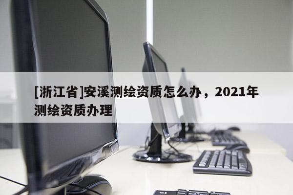 [浙江省]安溪测绘资质怎么办，2021年测绘资质办理