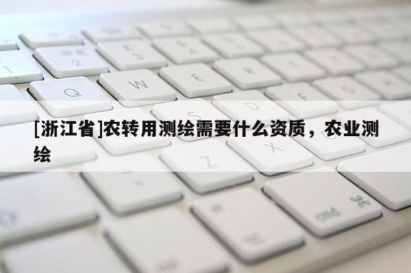 [浙江省]农转用测绘需要什么资质，农业测绘