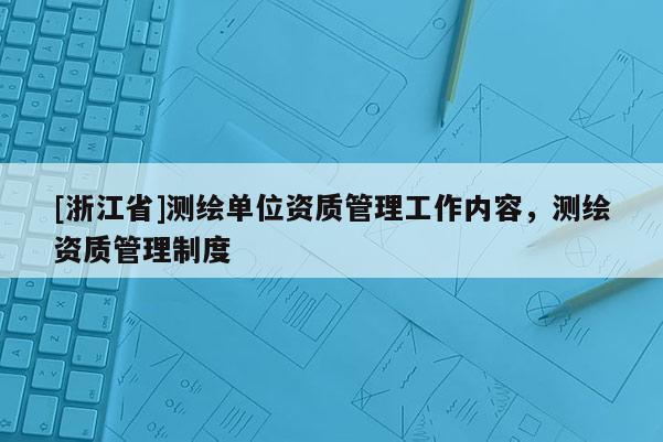 [浙江省]测绘单位资质管理工作内容，测绘资质管理制度