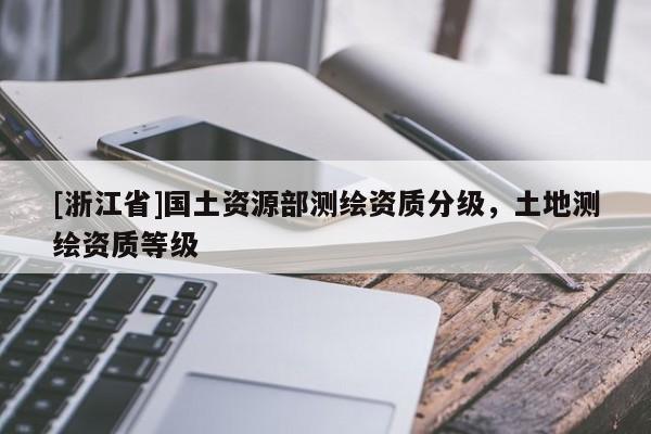[浙江省]国土资源部测绘资质分级，土地测绘资质等级