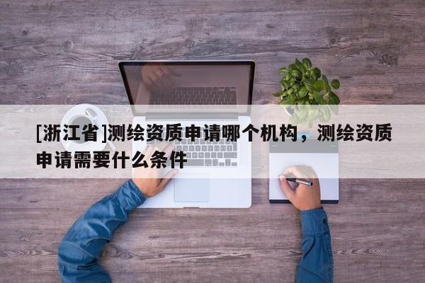 [浙江省]测绘资质申请哪个机构，测绘资质申请需要什么条件