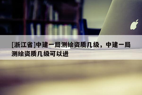 [浙江省]中建一局测绘资质几级，中建一局测绘资质几级可以进