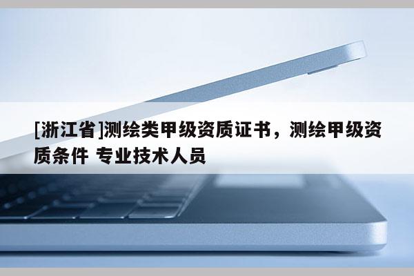 [浙江省]测绘类甲级资质证书，测绘甲级资质条件 专业技术人员