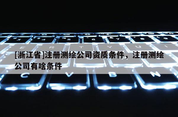 [浙江省]注册测绘公司资质条件，注册测绘公司有啥条件