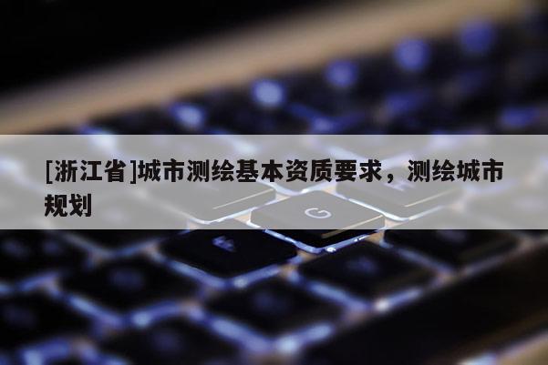 [浙江省]城市测绘基本资质要求，测绘城市规划