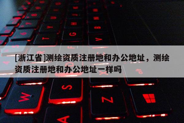 [浙江省]测绘资质注册地和办公地址，测绘资质注册地和办公地址一样吗
