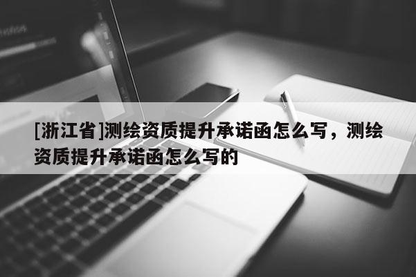 [浙江省]测绘资质提升承诺函怎么写，测绘资质提升承诺函怎么写的