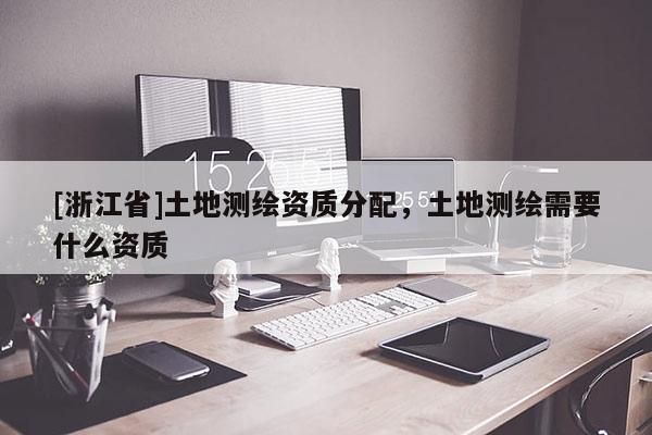 [浙江省]土地测绘资质分配，土地测绘需要什么资质