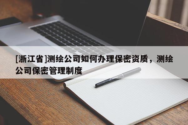 [浙江省]测绘公司如何办理保密资质，测绘公司保密管理制度