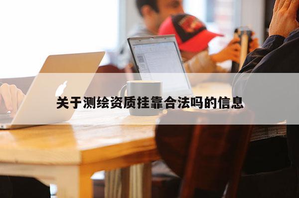 关于测绘资质挂靠合法吗的信息