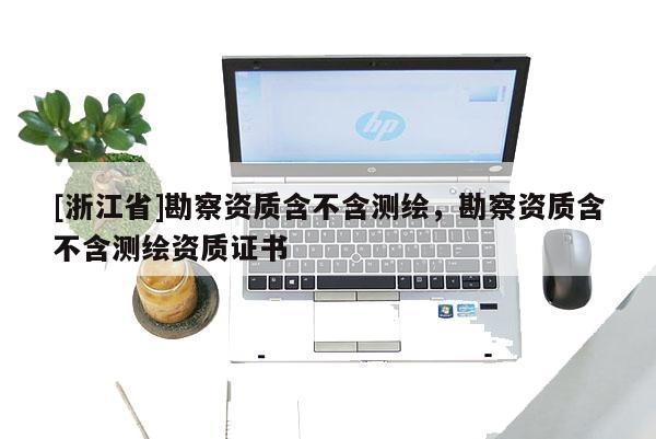 [浙江省]勘察资质含不含测绘，勘察资质含不含测绘资质证书