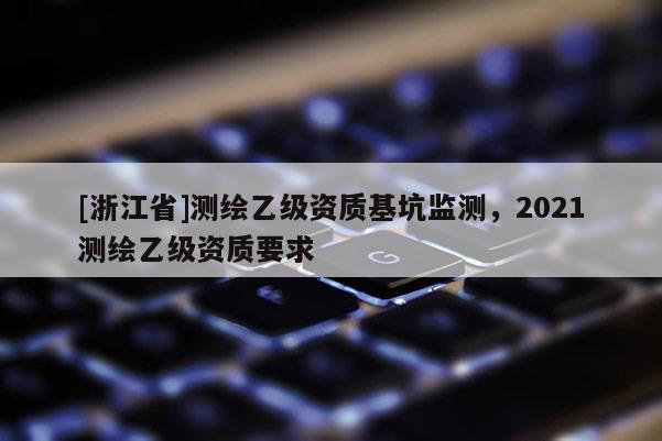 [浙江省]测绘乙级资质基坑监测，2021测绘乙级资质要求