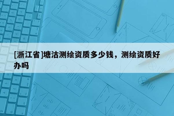 [浙江省]塘沽测绘资质多少钱，测绘资质好办吗