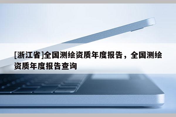 [浙江省]全国测绘资质年度报告，全国测绘资质年度报告查询