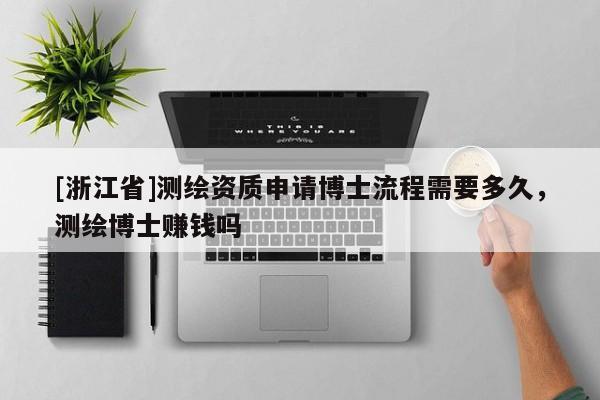 [浙江省]测绘资质申请博士流程需要多久，测绘博士赚钱吗