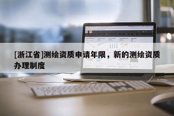 [浙江省]测绘资质申请年限，新的测绘资质办理制度