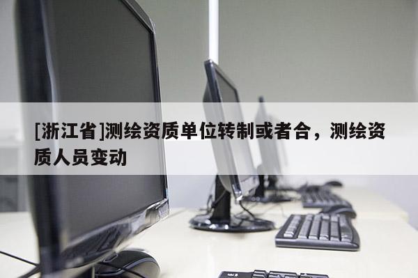 [浙江省]测绘资质单位转制或者合，测绘资质人员变动