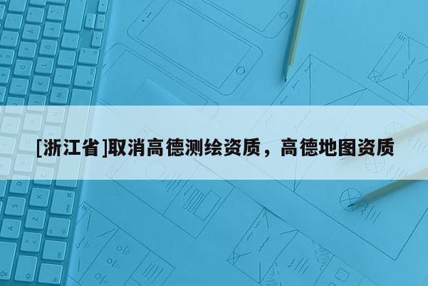 [浙江省]取消高德测绘资质，高德地图资质