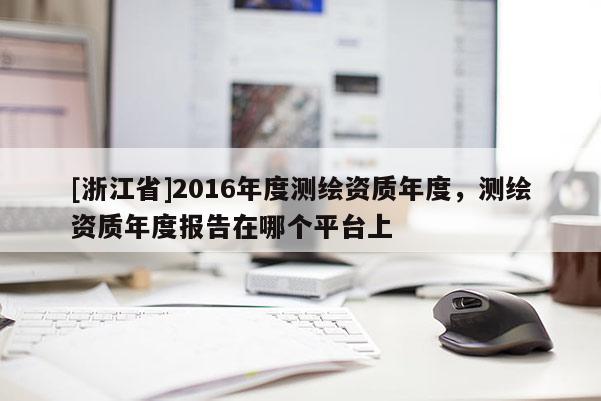 [浙江省]2016年度测绘资质年度，测绘资质年度报告在哪个平台上