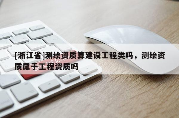 [浙江省]测绘资质算建设工程类吗，测绘资质属于工程资质吗