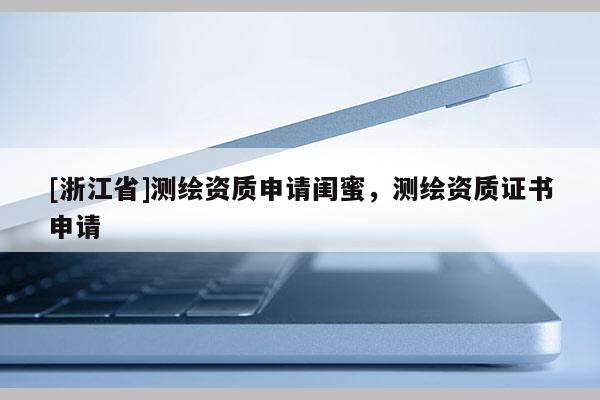 [浙江省]测绘资质申请闺蜜，测绘资质证书申请