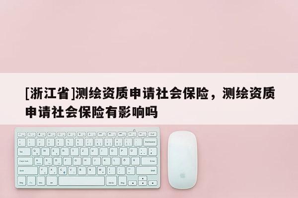 [浙江省]测绘资质申请社会保险，测绘资质申请社会保险有影响吗