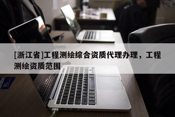 [浙江省]工程测绘综合资质代理办理，工程测绘资质范围