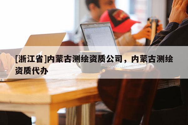[浙江省]内蒙古测绘资质公司，内蒙古测绘资质代办