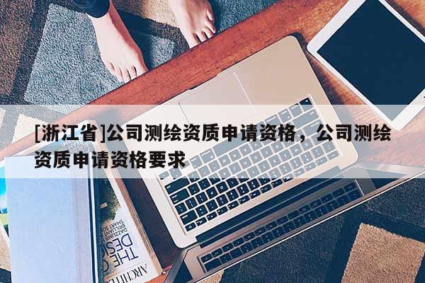 [浙江省]公司测绘资质申请资格，公司测绘资质申请资格要求