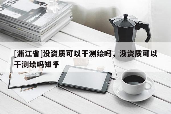[浙江省]没资质可以干测绘吗，没资质可以干测绘吗知乎
