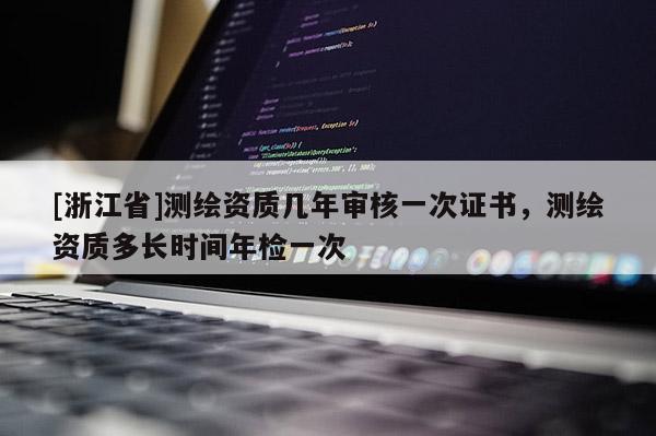 [浙江省]测绘资质几年审核一次证书，测绘资质多长时间年检一次