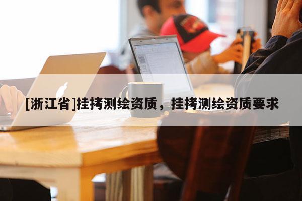 [浙江省]挂拷测绘资质，挂拷测绘资质要求