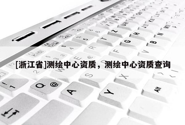 [浙江省]测绘中心资质，测绘中心资质查询