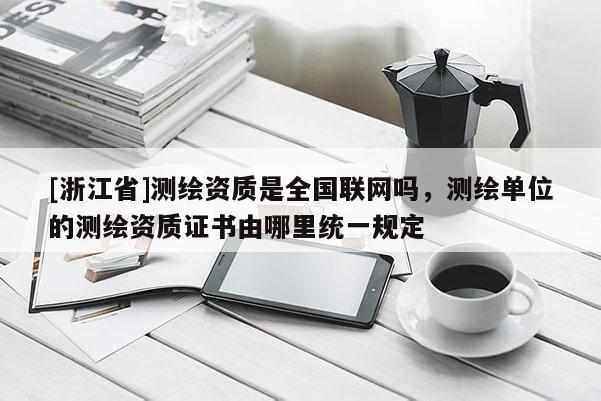 [浙江省]测绘资质是全国联网吗，测绘单位的测绘资质证书由哪里统一规定