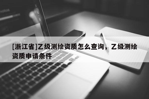[浙江省]乙级测绘资质怎么查询，乙级测绘资质申请条件