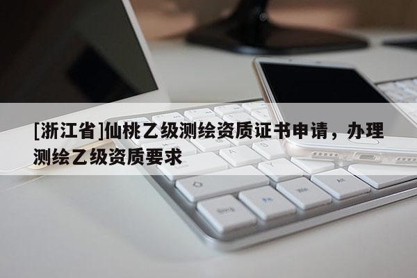 [浙江省]仙桃乙级测绘资质证书申请，办理测绘乙级资质要求