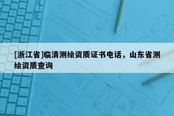 [浙江省]临清测绘资质证书电话，山东省测绘资质查询