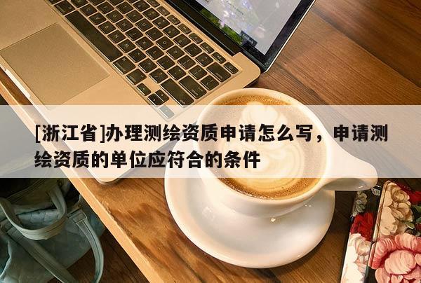 [浙江省]办理测绘资质申请怎么写，申请测绘资质的单位应符合的条件