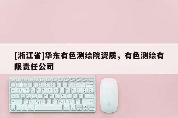[浙江省]华东有色测绘院资质，有色测绘有限责任公司