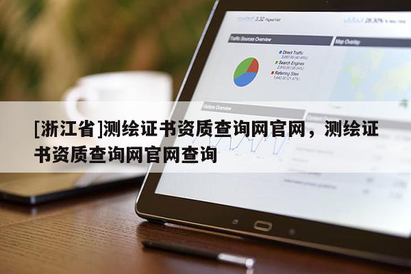 [浙江省]测绘证书资质查询网官网，测绘证书资质查询网官网查询