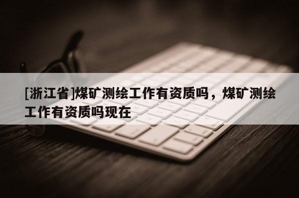 [浙江省]煤矿测绘工作有资质吗，煤矿测绘工作有资质吗现在