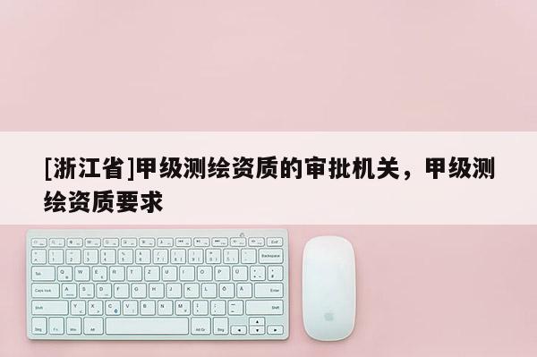 [浙江省]甲级测绘资质的审批机关，甲级测绘资质要求