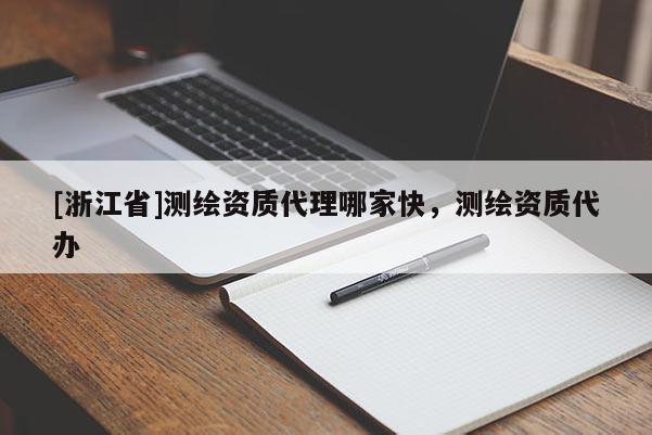[浙江省]测绘资质代理哪家快，测绘资质代办